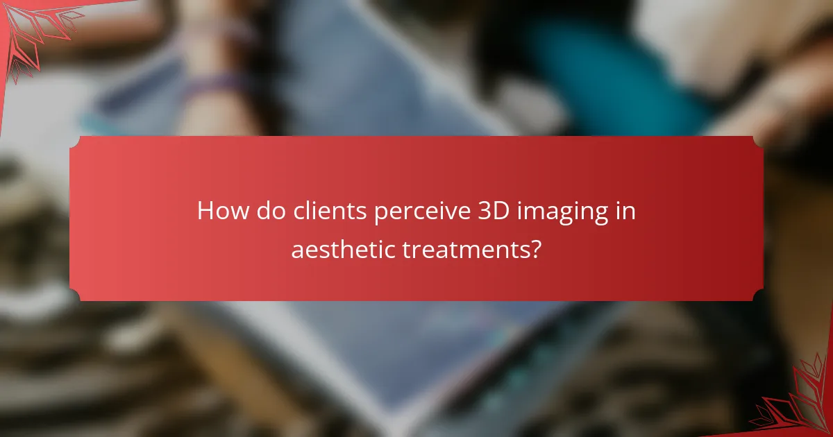 How do clients perceive 3D imaging in aesthetic treatments?