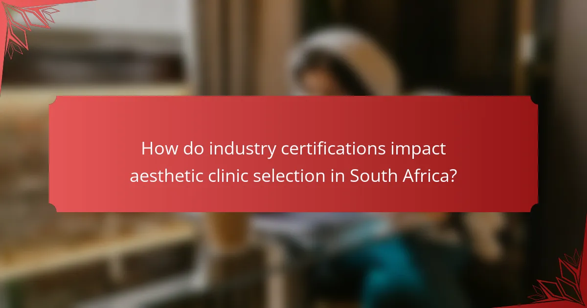 How do industry certifications impact aesthetic clinic selection in South Africa?