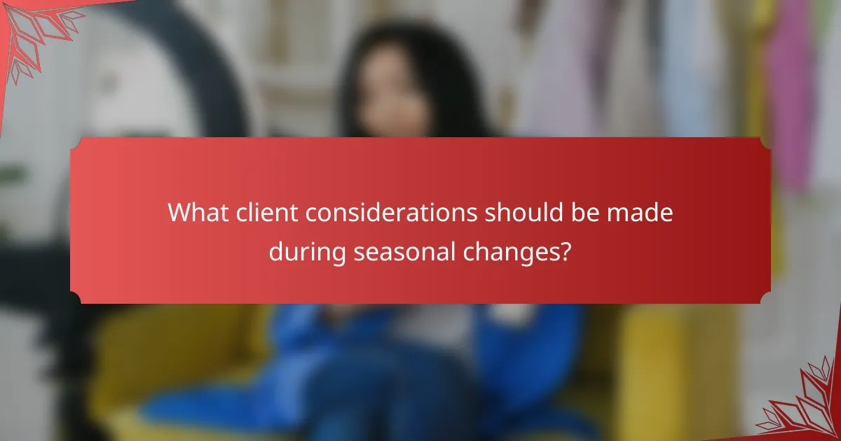 What client considerations should be made during seasonal changes?
