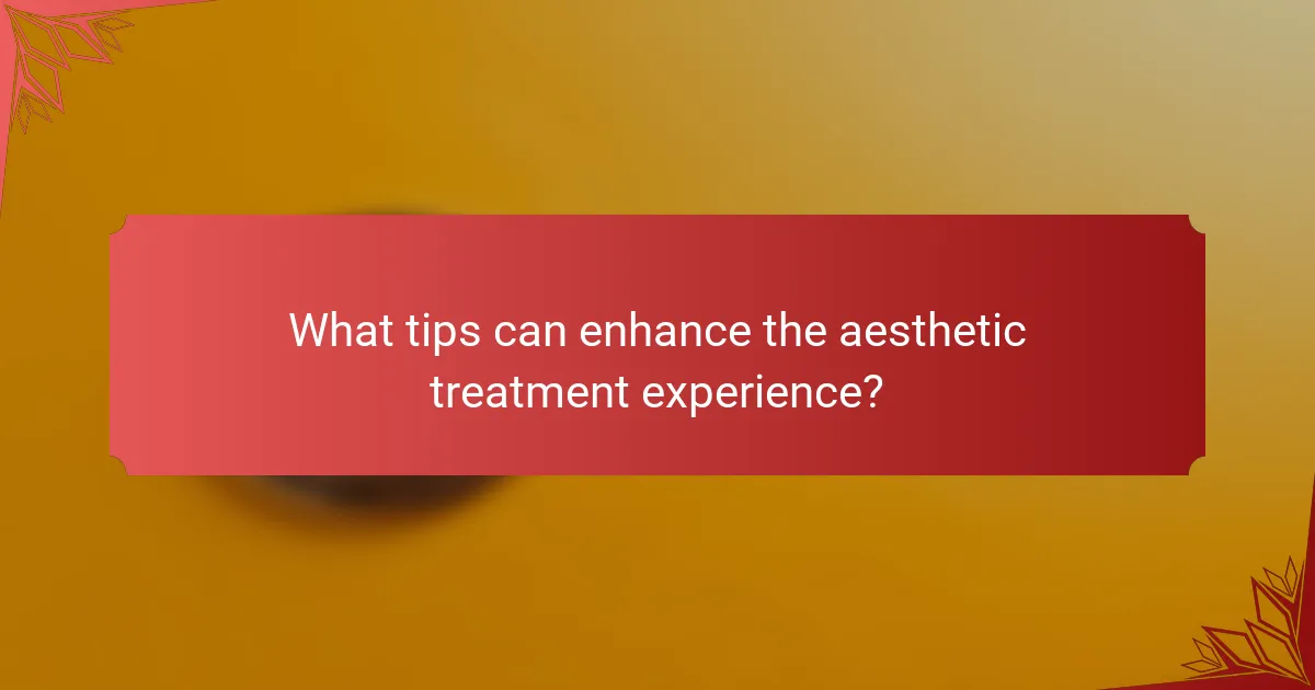 What tips can enhance the aesthetic treatment experience?